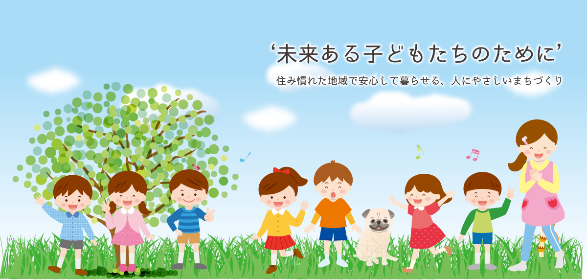 '未来ある子どもたちのために' 住み慣れた地域で安心して暮らせる、人にやさしいまちづくり